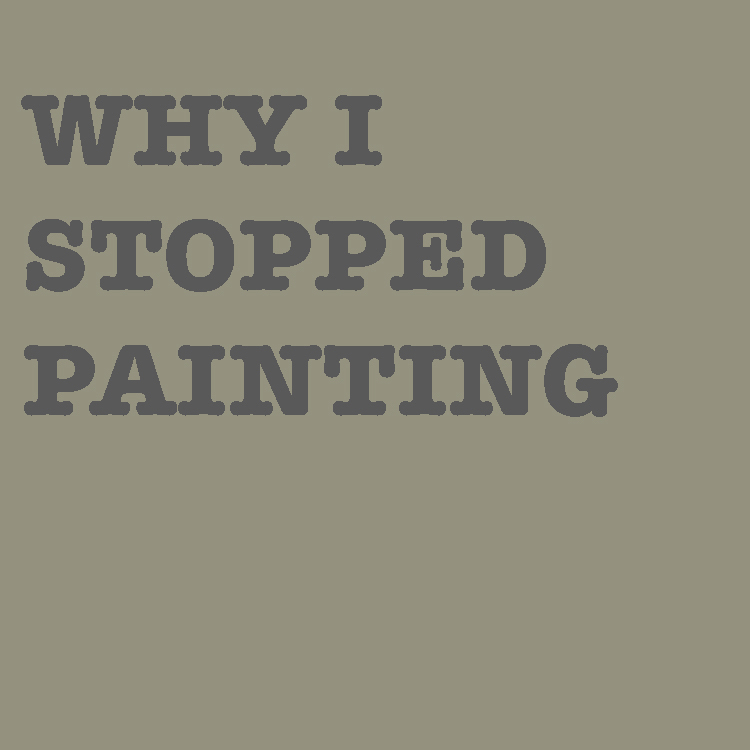 WHY I STOPPED PAINTING
